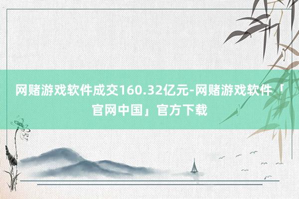 网赌游戏软件成交160.32亿元-网赌游戏软件「官网中国」官方下载