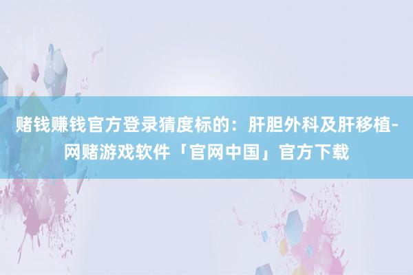 赌钱赚钱官方登录猜度标的：肝胆外科及肝移植-网赌游戏软件「官网中国」官方下载