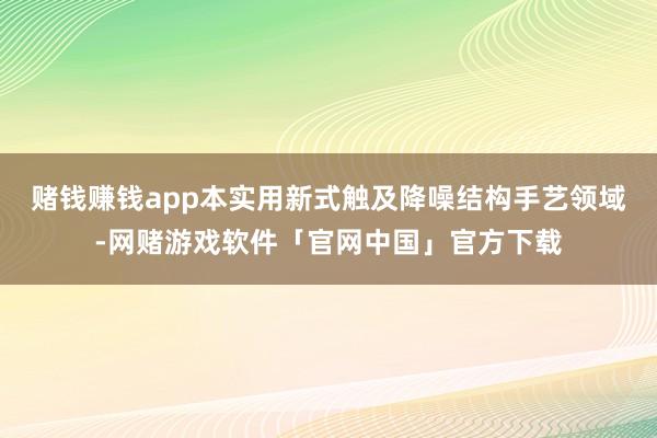 赌钱赚钱app本实用新式触及降噪结构手艺领域-网赌游戏软件「官网中国」官方下载