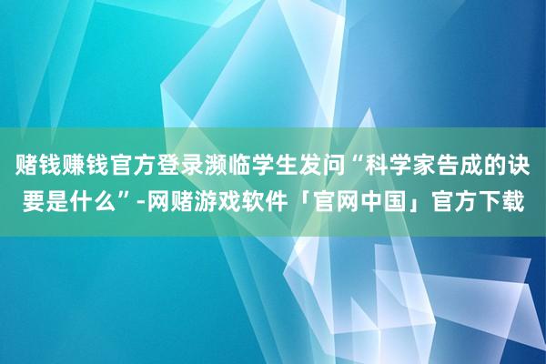 赌钱赚钱官方登录濒临学生发问“科学家告成的诀要是什么”-网赌游戏软件「官网中国」官方下载