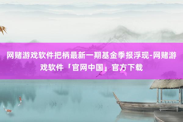 网赌游戏软件把柄最新一期基金季报浮现-网赌游戏软件「官网中国」官方下载