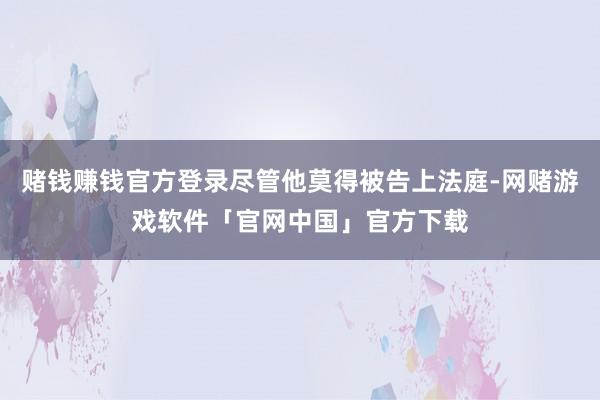 赌钱赚钱官方登录尽管他莫得被告上法庭-网赌游戏软件「官网中国」官方下载