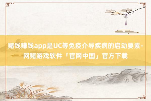 赌钱赚钱app是UC等免疫介导疾病的启动要素-网赌游戏软件「官网中国」官方下载