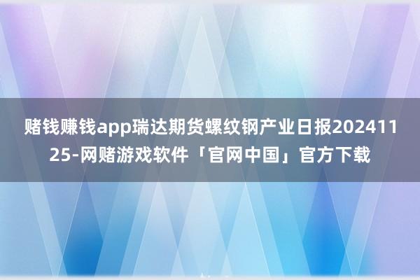 赌钱赚钱app瑞达期货螺纹钢产业日报20241125-网赌游戏软件「官网中国」官方下载