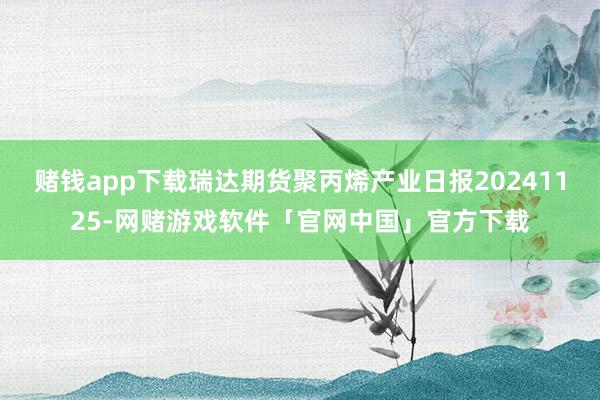 赌钱app下载瑞达期货聚丙烯产业日报20241125-网赌游戏软件「官网中国」官方下载