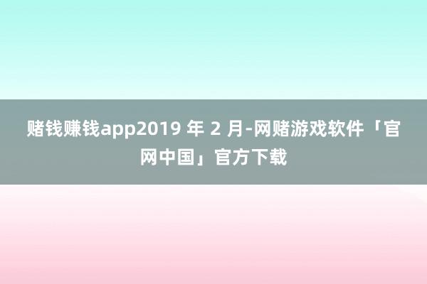 赌钱赚钱app2019 年 2 月-网赌游戏软件「官网中国」官方下载