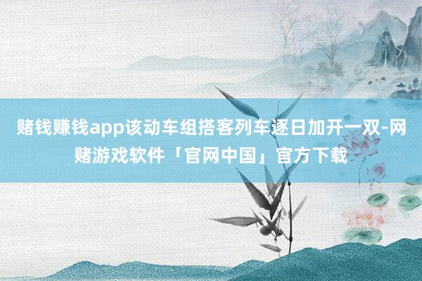 赌钱赚钱app该动车组搭客列车逐日加开一双-网赌游戏软件「官网中国」官方下载