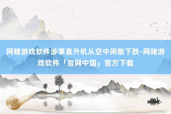 网赌游戏软件涉事直升机从空中闲散下跌-网赌游戏软件「官网中国」官方下载