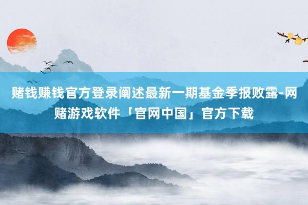 赌钱赚钱官方登录阐述最新一期基金季报败露-网赌游戏软件「官网中国」官方下载