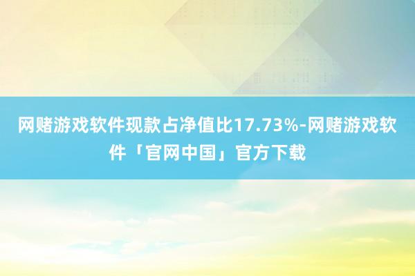 网赌游戏软件现款占净值比17.73%-网赌游戏软件「官网中国」官方下载