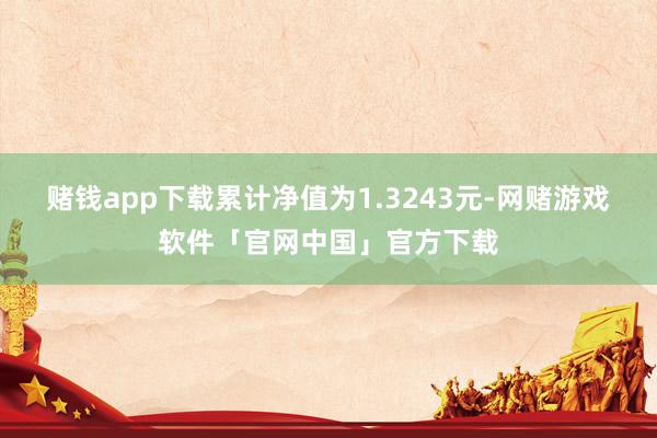 赌钱app下载累计净值为1.3243元-网赌游戏软件「官网中国」官方下载