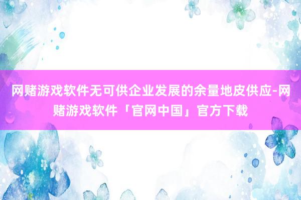 网赌游戏软件无可供企业发展的余量地皮供应-网赌游戏软件「官网中国」官方下载