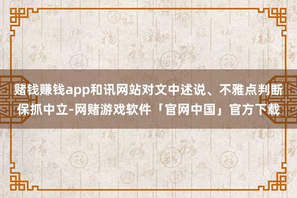 赌钱赚钱app和讯网站对文中述说、不雅点判断保抓中立-网赌游戏软件「官网中国」官方下载