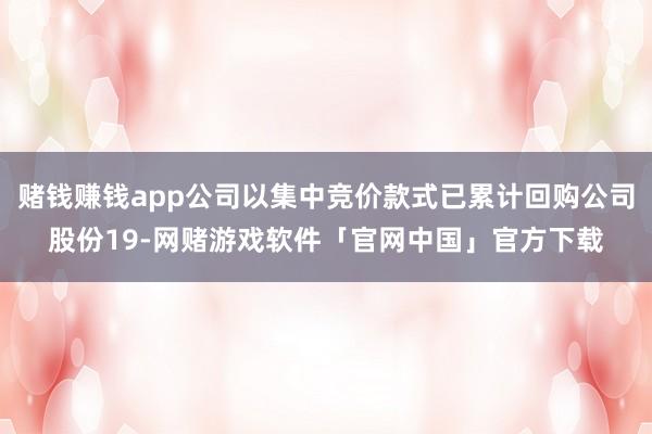 赌钱赚钱app公司以集中竞价款式已累计回购公司股份19-网赌游戏软件「官网中国」官方下载