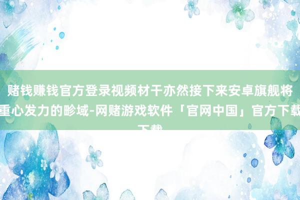 赌钱赚钱官方登录视频材干亦然接下来安卓旗舰将重心发力的畛域-网赌游戏软件「官网中国」官方下载