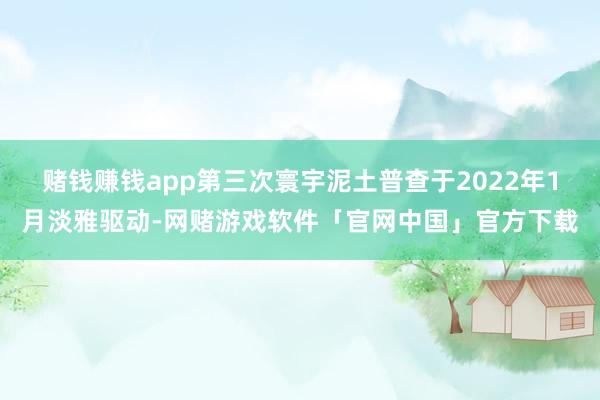 赌钱赚钱app第三次寰宇泥土普查于2022年1月淡雅驱动-网赌游戏软件「官网中国」官方下载