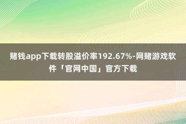 赌钱app下载转股溢价率192.67%-网赌游戏软件「官网中国」官方下载