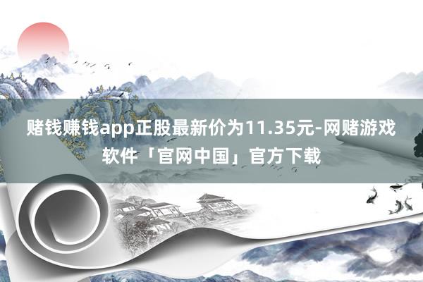 赌钱赚钱app正股最新价为11.35元-网赌游戏软件「官网中国」官方下载