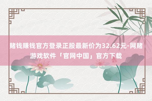 赌钱赚钱官方登录正股最新价为32.62元-网赌游戏软件「官网中国」官方下载