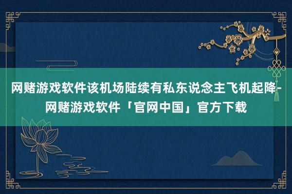 网赌游戏软件该机场陆续有私东说念主飞机起降-网赌游戏软件「官网中国」官方下载