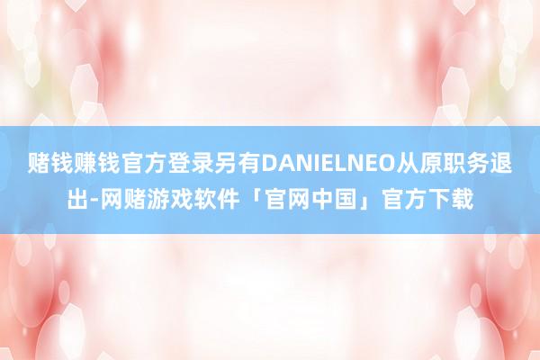 赌钱赚钱官方登录另有DANIELNEO从原职务退出-网赌游戏软件「官网中国」官方下载