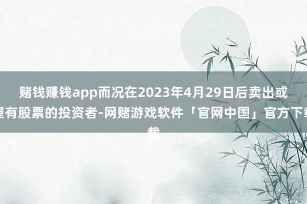 赌钱赚钱app而况在2023年4月29日后卖出或握有股票的投资者-网赌游戏软件「官网中国」官方下载