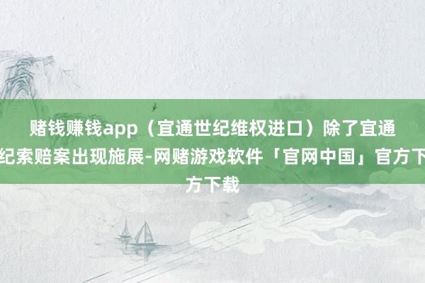 赌钱赚钱app（宜通世纪维权进口）　　除了宜通世纪索赔案出现施展-网赌游戏软件「官网中国」官方下载