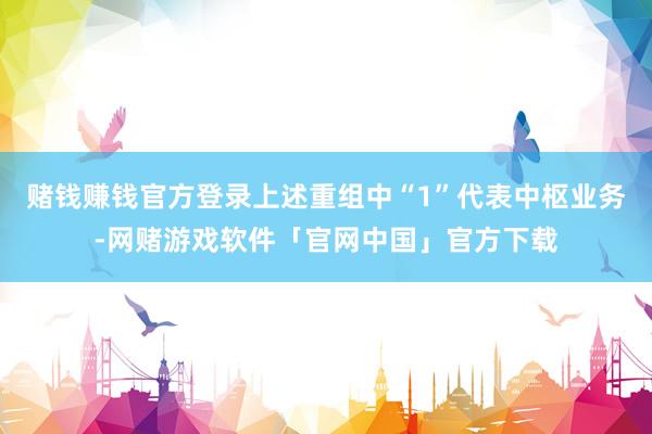 赌钱赚钱官方登录上述重组中“1”代表中枢业务-网赌游戏软件「官网中国」官方下载