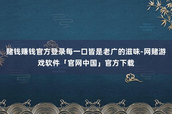 赌钱赚钱官方登录每一口皆是老广的滋味-网赌游戏软件「官网中国」官方下载