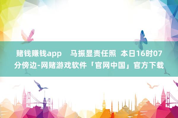 赌钱赚钱app    马振显责任照  本日16时07分傍边-网赌游戏软件「官网中国」官方下载