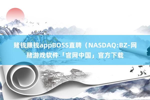 赌钱赚钱appBOSS直聘（NASDAQ:BZ-网赌游戏软件「官网中国」官方下载