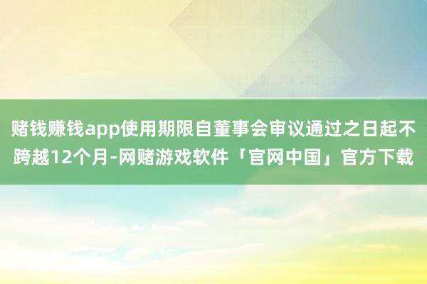 赌钱赚钱app使用期限自董事会审议通过之日起不跨越12个月-网赌游戏软件「官网中国」官方下载