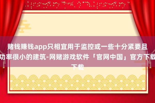 赌钱赚钱app只相宜用于监控或一些十分紧要且功率很小的建筑-网赌游戏软件「官网中国」官方下载