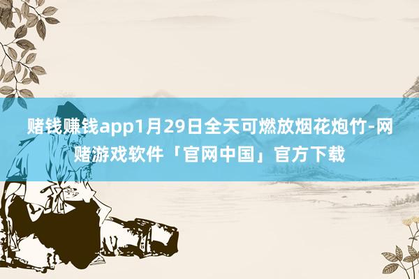 赌钱赚钱app1月29日全天可燃放烟花炮竹-网赌游戏软件「官网中国」官方下载