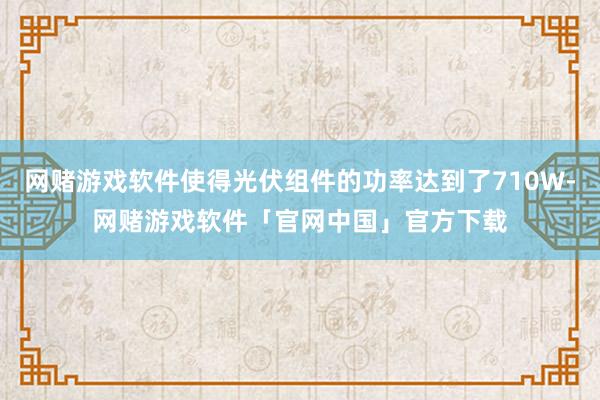 网赌游戏软件使得光伏组件的功率达到了710W-网赌游戏软件「官网中国」官方下载